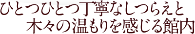 ひとつひとつ丁寧なしつらえと木々の温もりを感じる館内